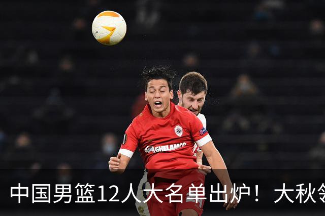 中国男篮12人大名单出炉！大秋领衔，老六入选，贺希宁曾凡博朱俊龙落选！
